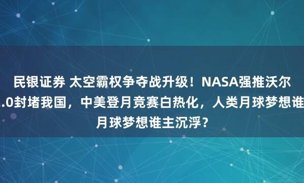 民银证券 太空霸权争夺战升级！NASA强推沃尔夫条款2.0封堵我国，中美登月竞赛白热化，人类月球梦想谁主沉浮？