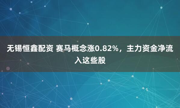无锡恒鑫配资 赛马概念涨0.82%，主力资金净流入这些股