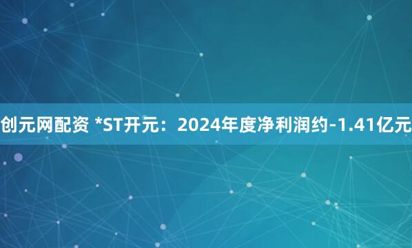 创元网配资 *ST开元：2024年度净利润约-1.41亿元