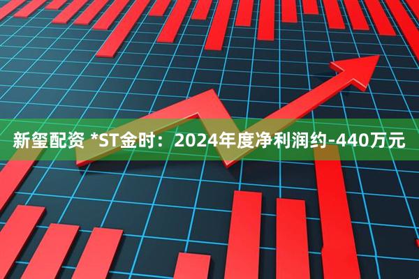 新玺配资 *ST金时：2024年度净利润约-440万元