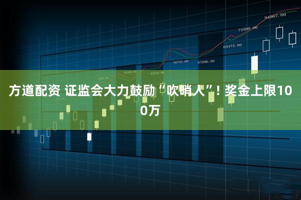方道配资 证监会大力鼓励“吹哨人”! 奖金上限100万