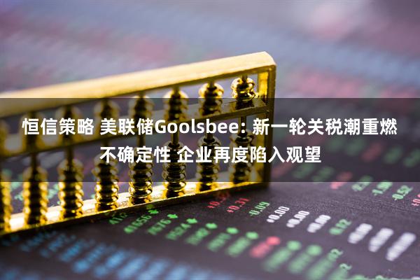 恒信策略 美联储Goolsbee: 新一轮关税潮重燃不确定性 企业再度陷入观望