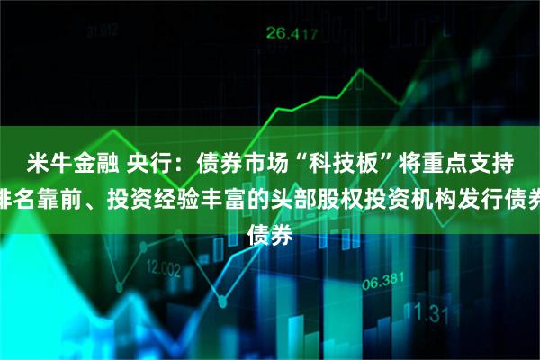 米牛金融 央行：债券市场“科技板”将重点支持排名靠前、投资经验丰富的头部股权投资机构发行债券