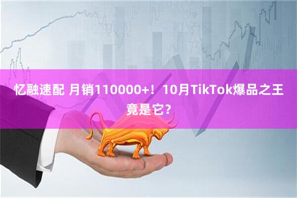忆融速配 月销110000+！10月TikTok爆品之王竟是它？