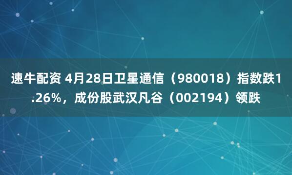 速牛配资 4月28日卫星通信（980018）指数跌1.26%，成份股武汉凡谷（002194）领跌