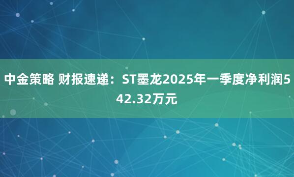 中金策略 财报速递：ST墨龙2025年一季度净利润542.32万元