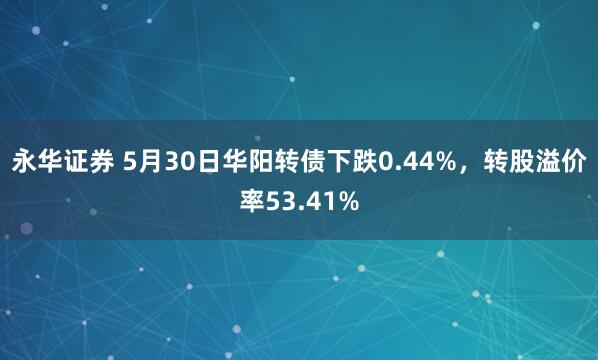 永华证券 5月30日华阳转债下跌0.44%，转股溢价率53.41%