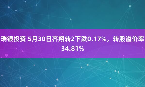瑞银投资 5月30日齐翔转2下跌0.17%，转股溢价率34.81%