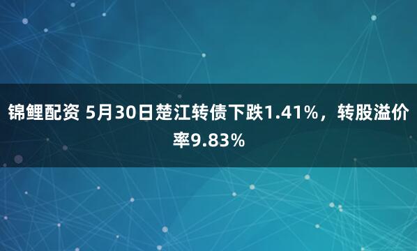 锦鲤配资 5月30日楚江转债下跌1.41%，转股溢价率9.83%