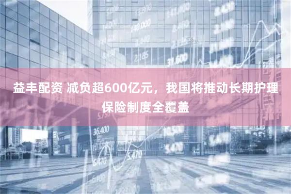 益丰配资 减负超600亿元，我国将推动长期护理保险制度全覆盖