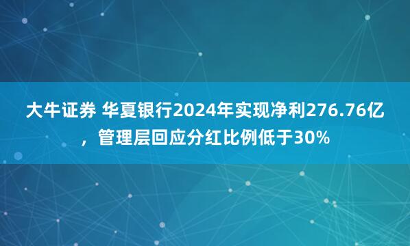 大牛证券 华夏银行2024年实现净利276.76亿，管理层回应分红比例低于30%
