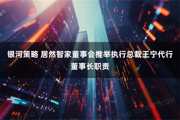 银河策略 居然智家董事会推举执行总裁王宁代行董事长职责