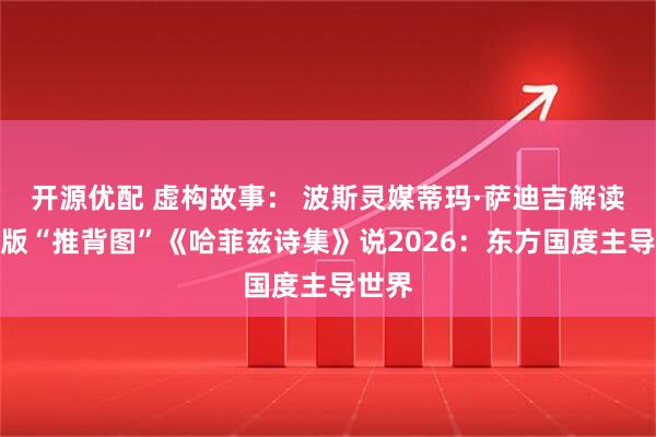 开源优配 虚构故事： 波斯灵媒蒂玛·萨迪吉解读波斯版“推背图”《哈菲兹诗集》说2026：东方国度主导世界