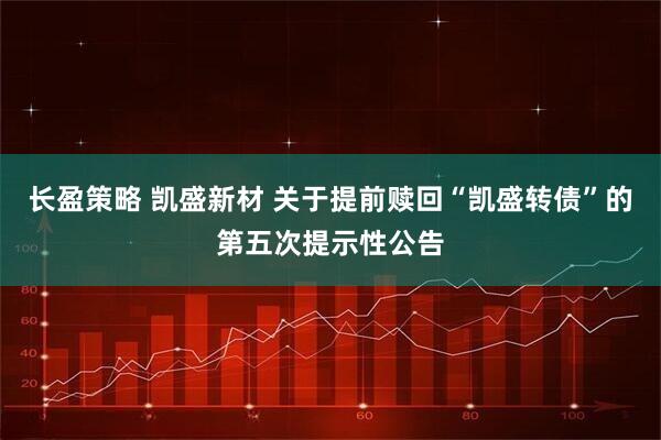 长盈策略 凯盛新材 关于提前赎回“凯盛转债”的第五次提示性公告