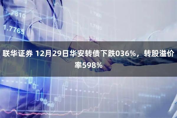 联华证券 12月29日华安转债下跌036%，转股溢价率598%