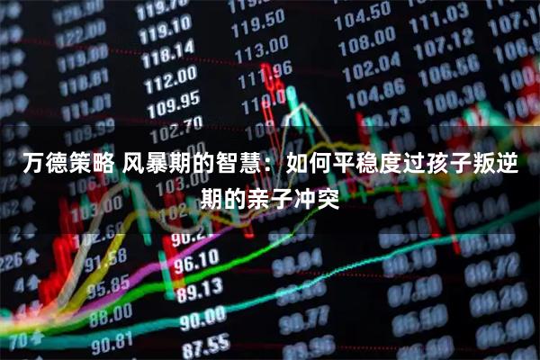 万德策略 风暴期的智慧：如何平稳度过孩子叛逆期的亲子冲突