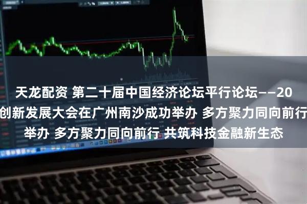 天龙配资 第二十届中国经济论坛平行论坛——2025大湾区科技与金融创新发展大会在广州南沙成功举办 多方聚力同向前行 共筑科技金融新生态