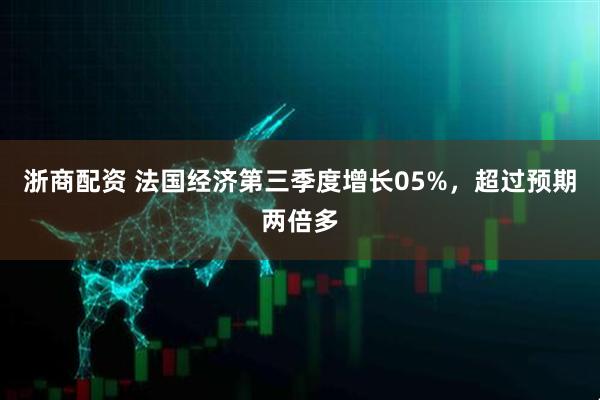 浙商配资 法国经济第三季度增长05%，超过预期两倍多