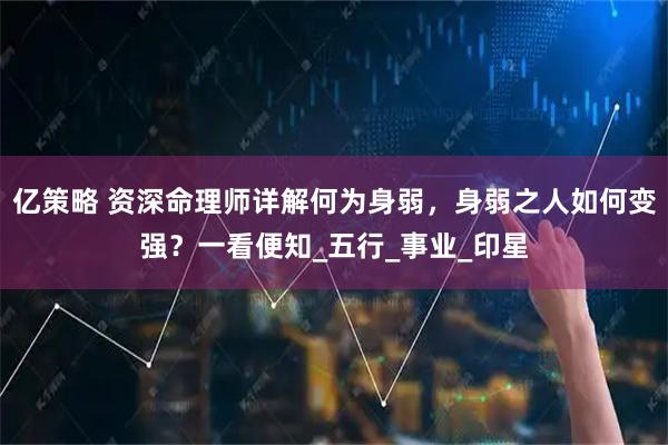 亿策略 资深命理师详解何为身弱，身弱之人如何变强？一看便知_五行_事业_印星