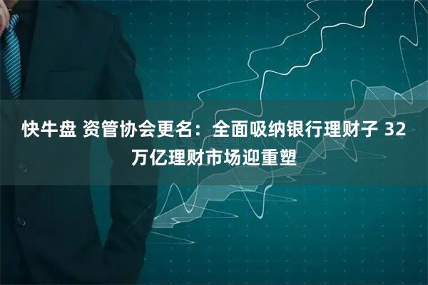 快牛盘 资管协会更名：全面吸纳银行理财子 32万亿理财市场迎重塑