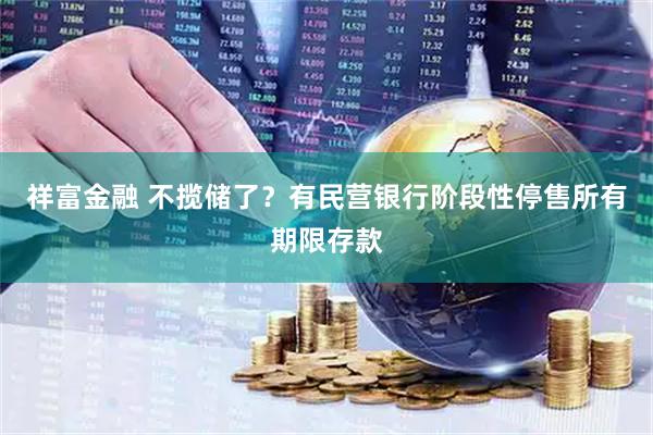 祥富金融 不揽储了？有民营银行阶段性停售所有期限存款
