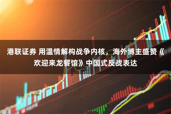 港联证券 用温情解构战争内核，海外博主盛赞《欢迎来龙餐馆》中国式反战表达