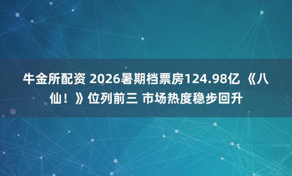 牛金所配资 2026暑期档票房124.98亿 《八仙！》位列前三 市场热度稳步回升